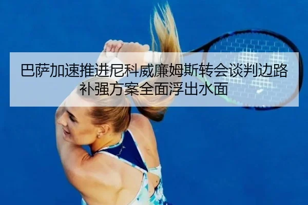 巴萨加速推进尼科威廉姆斯转会谈判边路补强方案全面浮出水面